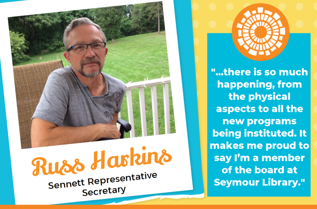 Russ Harkins Sennett Representative Secretary. Quote, there is so much happening, from the physical aspects to all the new programs being instituted. It makes me proud to say I'm a member of the board at Seymour Library, end quote.
