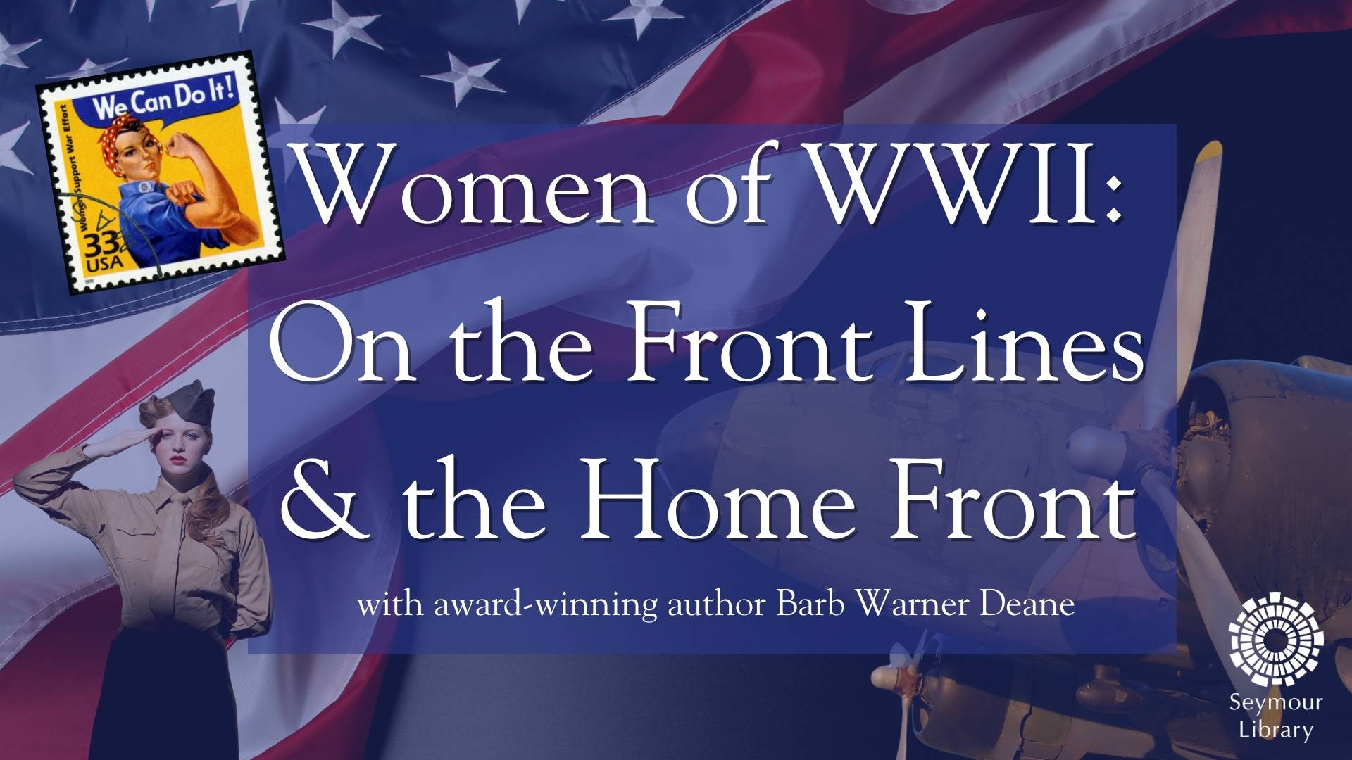 Women of WWII: On the Front Lines & the Home Front with award winning author Barbara Warner Deane -- collage image of Rosie the Riveter, a WWII plane, a woman saluting, the American flag, and the Seymour Library logo.