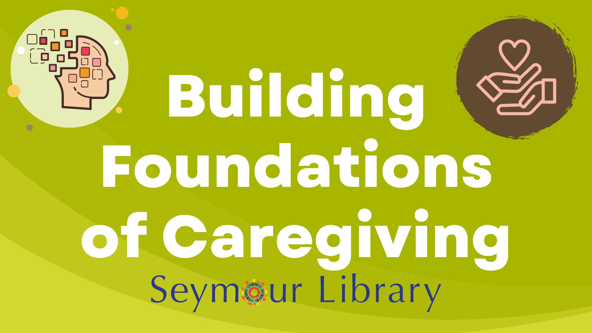 Building Foundations of Caregiving - graphic with image of hands and a heart, and a grahic representing an individual with memory issues. Graphic has a green background with the Seymour Library logo.